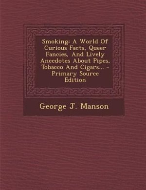 Smoking: A World Of Curious Facts, Queer Fancies, And Lively Anecdotes About Pipes, Tobacco And Cigars...