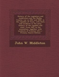 History of the regulators and moderators and the Shelby County war in 1841 and 1842, in the republic of Texas, with facts and incidents in the early history of the republic and state, from 1837 to the annexation, together with incidents of frontier life a