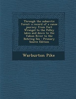 Through the subarctic forest: a record of a canoe journey from Fort Wrangel to the Pelley lakes and down to the Yukon River to th