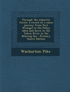 Through the subarctic forest: a record of a canoe journey from Fort Wrangel to the Pelley lakes and down to the Yukon River to th