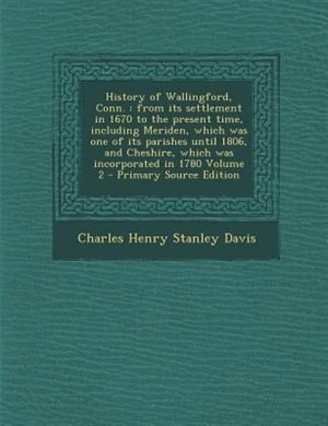 History of Wallingford, Conn.: from its settlement in 1670 to the present time, including Meriden, which was one of its parishes u