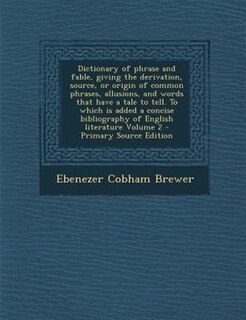 Dictionary of phrase and fable, giving the derivation, source, or origin of common phrases, allusions, and words that have a tale to tell. To which is added a concise bibliography of English literature Volume 2