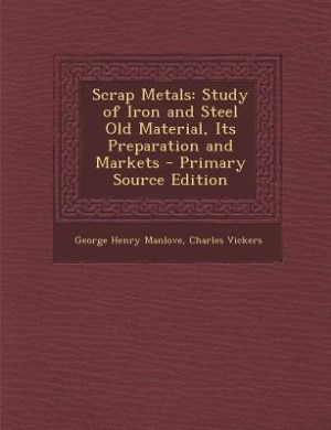 Scrap Metals: Study of Iron and Steel Old Material, Its Preparation and Markets - Primary Source Edition
