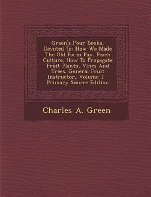 Green's Four Books, Devoted To: How We Made The Old Farm Pay. Peach Culture. How To Propagate Fruit Plants, Vines And Trees. Genera