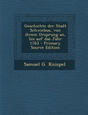 Couverture_Geschichte der Stadt Schwiebus, von ihrem Ursprung an, bis auf das Jahr 1763 - Primary Source Edition