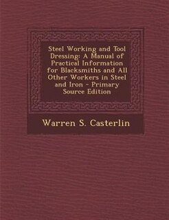 Steel Working and Tool Dressing: A Manual of Practical Information for Blacksmiths and All Other Workers in Steel and Iron - Primary