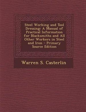 Steel Working and Tool Dressing: A Manual of Practical Information for Blacksmiths and All Other Workers in Steel and Iron - Primary