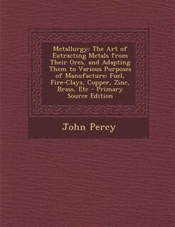 Metallurgy: The Art of Extracting Metals from Their Ores, and Adapting Them to Various Purposes of Manufacture: