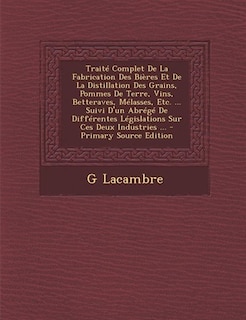Couverture_Traité Complet De La Fabrication Des Bières Et De La Distillation Des Grains, Pommes De Terre, Vins, Betteraves, Mélasses, Etc. ... Suivi D'un Abrégé De Différentes Législations Sur Ces Deux Industries ...