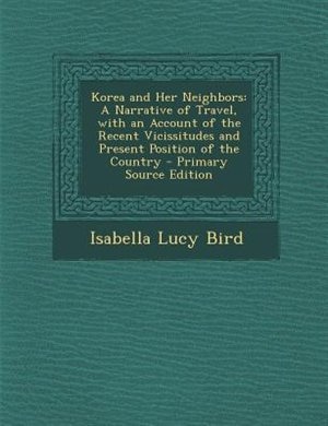 Korea and Her Neighbors: A Narrative of Travel, with an Account of the Recent Vicissitudes and Present Position of the Count
