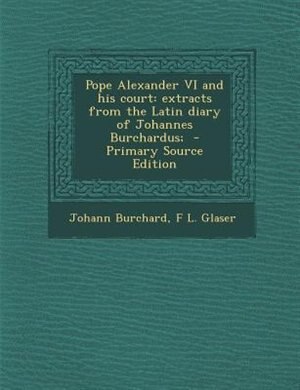 Pope Alexander VI and his court: extracts from the Latin diary of Johannes Burchardus;  - Primary Source Edition