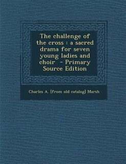 The challenge of the cross: a sacred drama for seven young ladies and choir  - Primary Source Edition