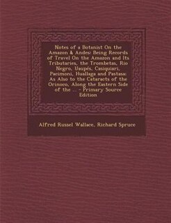 Notes of a Botanist On the Amazon & Andes: Being Records of Travel On the Amazon and Its Tributaries, the Trombetas, Rio Negro, Uaupés, Casiqu