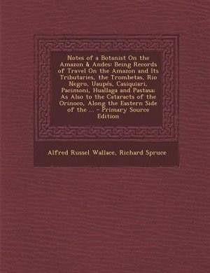 Notes of a Botanist On the Amazon & Andes: Being Records of Travel On the Amazon and Its Tributaries, the Trombetas, Rio Negro, Uaupés, Casiqu
