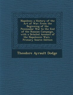 Napoleon; a History of the Art of War: From the Beginning of the Peninsular War to the End of the Russian Campaign, with a Detailed Accoun
