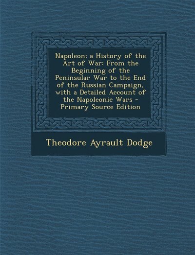 Napoleon; a History of the Art of War: From the Beginning of the Peninsular War to the End of the Russian Campaign, with a Detailed Accoun