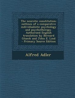 The neurotic constitution; outlines of a comparative individualistic psychology and psychotherapy. Authorized English translation by Bernard Glueck and John E. Lind  - Primary Source Edition