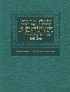 Sandow on physical training: a study in the perfect type of the human form  - Primary Source Edition