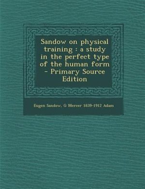 Sandow on physical training: a study in the perfect type of the human form  - Primary Source Edition