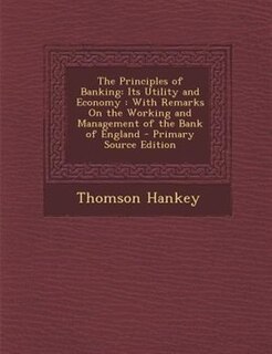 The Principles of Banking: Its Utility and Economy : With Remarks On the Working and Management of the Bank of England