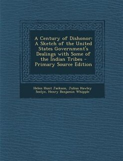 A Century of Dishonor: A Sketch of the United States Government's Dealings with Some of the Indian Tribes
