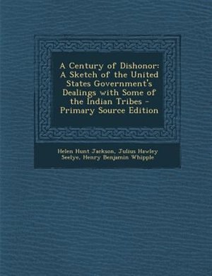A Century of Dishonor: A Sketch of the United States Government's Dealings with Some of the Indian Tribes