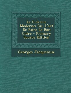 La Cidrerie Moderne; Ou, L'art De Faire Le Bon Cidre - Primary Source Edition