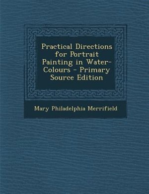 Practical Directions for Portrait Painting in Water-Colours - Primary Source Edition