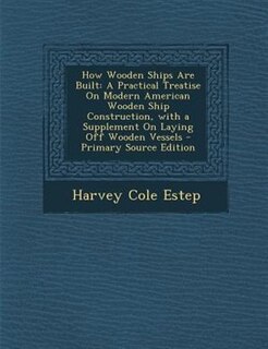 How Wooden Ships Are Built: A Practical Treatise On Modern American Wooden Ship Construction, with a Supplement On Laying Off W