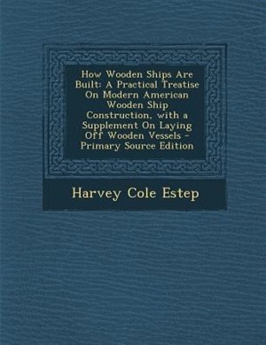 How Wooden Ships Are Built: A Practical Treatise On Modern American Wooden Ship Construction, with a Supplement On Laying Off W