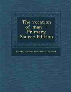 The vocation of man - Primary Source Edition by Johann Gottlieb 1762-1814 Fichte