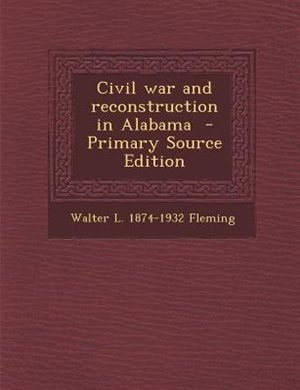 Civil war and reconstruction in Alabama  - Primary Source Edition