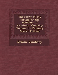 The story of my struggles: the memoirs of Arminius Vambéry Volume 1 - Primary Source Edition