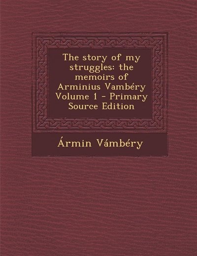 The story of my struggles: the memoirs of Arminius Vambéry Volume 1 - Primary Source Edition