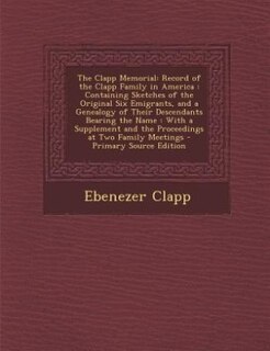 The Clapp Memorial: Record of the Clapp Family in America : Containing Sketches of the Original Six Emigrants, and a Ge