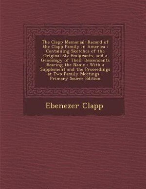 The Clapp Memorial: Record of the Clapp Family in America : Containing Sketches of the Original Six Emigrants, and a Ge
