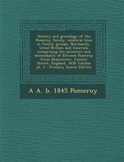 Couverture_History and Genealogy of the Pomeroy Family, Colateral Lines in Family Groups, Normandy, Great Britain and America; Part 3, Comprising the Ancestors and Descendants of Eltweed Pomeroy from Beaminster, County Dorset, England, 1630