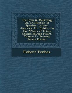 The Lyon in Mourning: Or, a Collection of Speeches, Letters, Journals, Etc. Relative to the Affairs of Prince Charles Edw