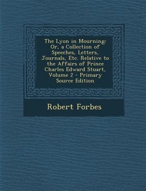 The Lyon in Mourning: Or, a Collection of Speeches, Letters, Journals, Etc. Relative to the Affairs of Prince Charles Edw