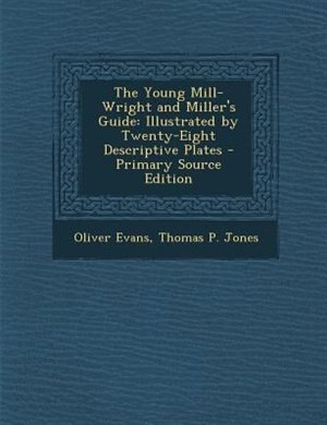The Young Mill-Wright and Miller's Guide: Illustrated by Twenty-Eight Descriptive Plates