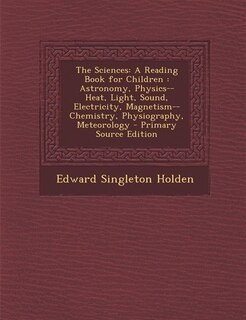 The Sciences: A Reading Book for Children : Astronomy, Physics-- Heat, Light, Sound, Electricity, Magnetism-- Che