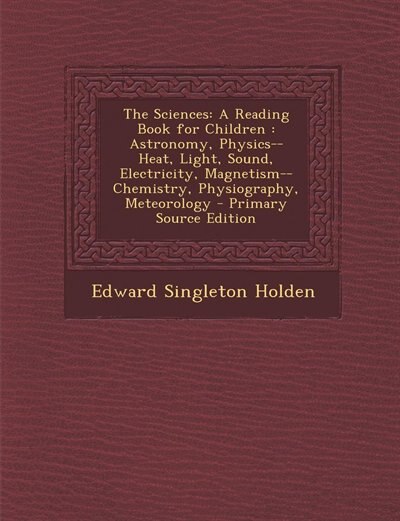 The Sciences: A Reading Book for Children : Astronomy, Physics-- Heat, Light, Sound, Electricity, Magnetism-- Che