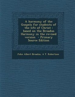 A harmony of the Gospels for students of the life of Christ: based on the Broadus Harmony in the revised version  - Primary Source Edition