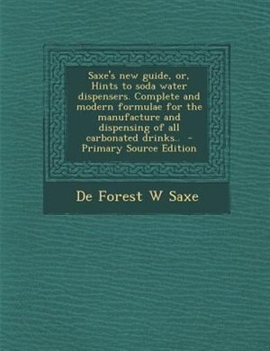 Saxe's new guide, or, Hints to soda water dispensers. Complete and modern formulae for the manufacture and dispensing of all carbonated drinks..