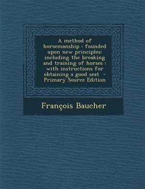 A method of horsemanship: founded upon new principles: including the breaking and training of horses : with instructions for