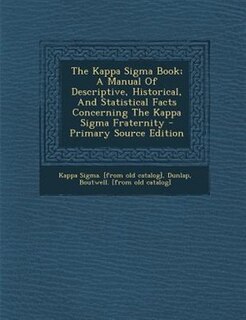 The Kappa Sigma Book; A Manual Of Descriptive, Historical, And Statistical Facts Concerning The Kappa Sigma Fraternity - Primary Source Edition