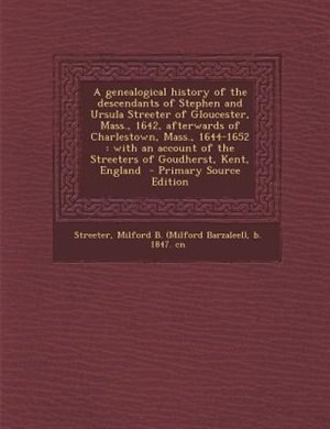 A genealogical history of the descendants of Stephen and Ursula Streeter of Gloucester, Mass., 1642, afterwards of Charlestown, Mass., 1644-1652: with an account of the Streeters of Goudherst, Kent, England  - Primary Source Edition