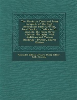 The Works in Verse and Prose Complete of the Right Honourable Fulke Greville, Lord Brooke ...: Cælica in Ox. Sonnets. the Poem Plays: Alaham; Mustapha. with Additions and Various Readings