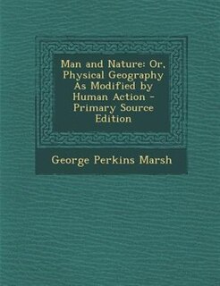 Man and Nature: Or, Physical Geography As Modified by Human Action