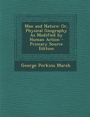 Man and Nature: Or, Physical Geography As Modified by Human Action